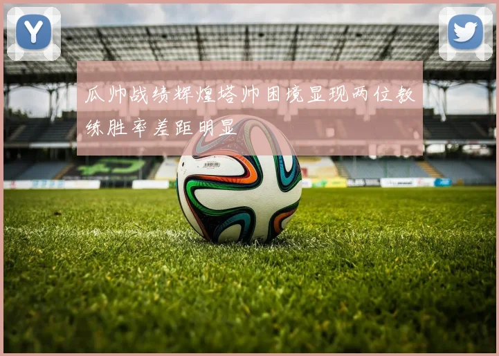 瓜帅战绩辉煌塔帅困境显现两位教练胜率差距明显