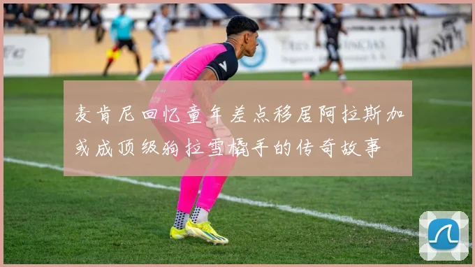 麦肯尼回忆童年差点移居阿拉斯加或成顶级狗拉雪橇手的传奇故事