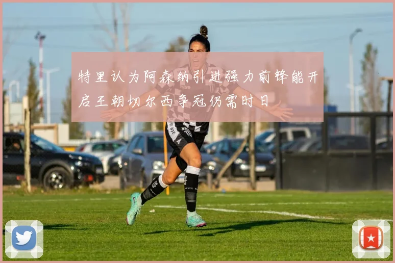 特里认为阿森纳引进强力前锋能开启王朝切尔西争冠仍需时日