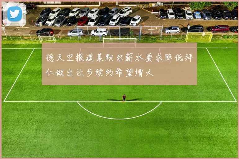 德天空报道莱默尔薪水要求降低拜仁做出让步续约希望增大
