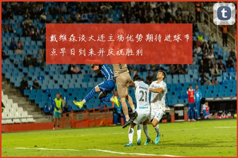 戴维森谈大连主场优势期待进球节点早日到来并庆祝胜利