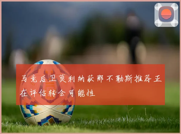 马竞后卫莫利纳获那不勒斯推荐正在评估转会可能性