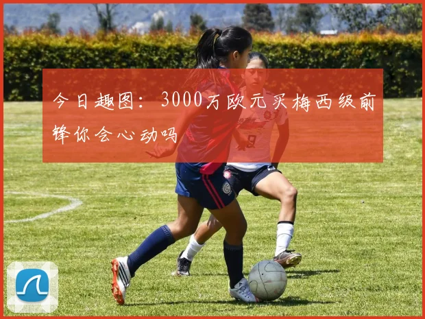 今日趣图：3000万欧元买梅西级前锋你会心动吗