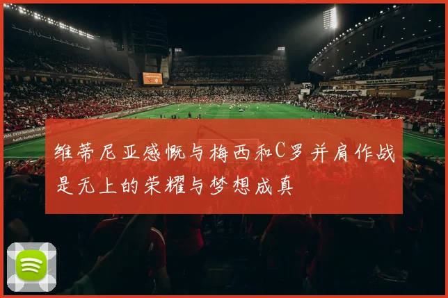 维蒂尼亚感慨与梅西和C罗并肩作战是无上的荣耀与梦想成真