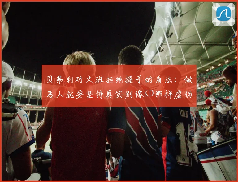 贝弗利对文班拒绝握手的看法：做恶人就要坚持真实别像KD那样虚伪