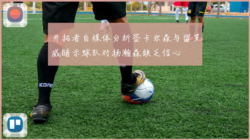 开拓者自媒体分析签卡尔森与留罗威暗示球队对杨瀚森缺乏信心