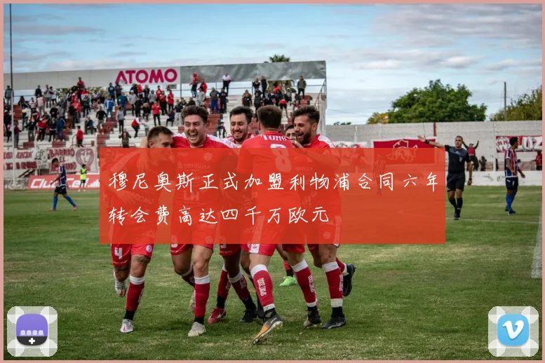 穆尼奥斯正式加盟利物浦合同六年转会费高达四千万欧元