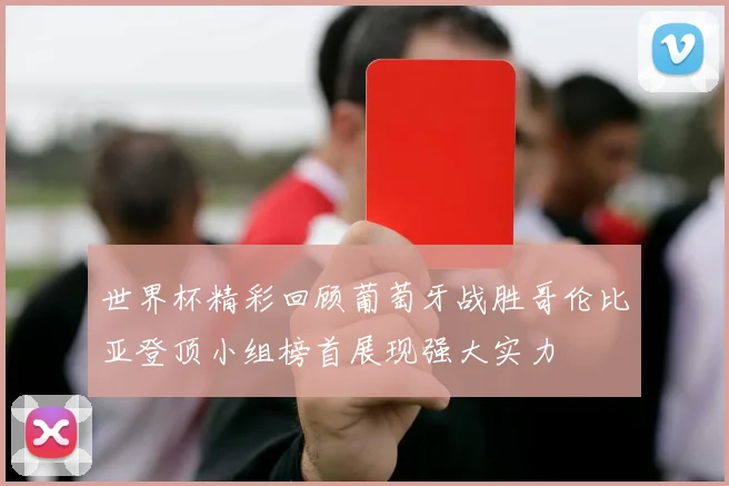 世界杯精彩回顾葡萄牙战胜哥伦比亚登顶小组榜首展现强大实力