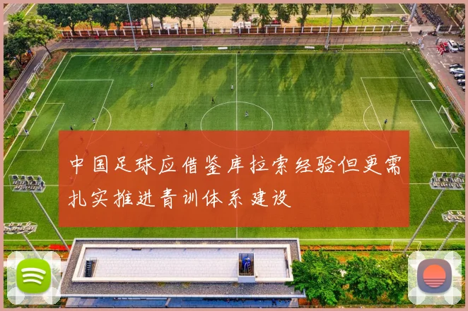 中国足球应借鉴库拉索经验但更需扎实推进青训体系建设