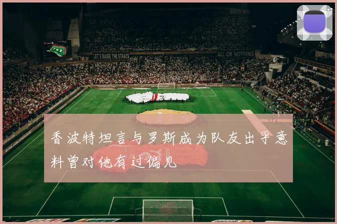 香波特坦言与罗斯成为队友出乎意料曾对他有过偏见