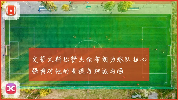 史蒂文斯称赞杰伦布朗为球队核心强调对他的重视与坦诚沟通