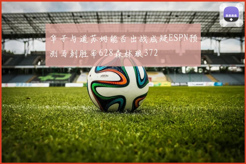 华子与道苏姆能否出战成疑ESPN预测马刺胜率628森林狼372