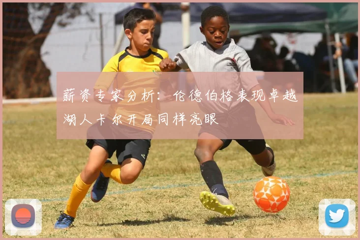 薪资专家分析：伦德伯格表现卓越湖人卡尔开局同样亮眼