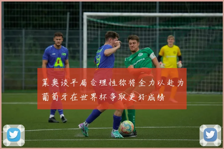 莱奥谈平局合理性称将全力以赴为葡萄牙在世界杯争取更好成绩