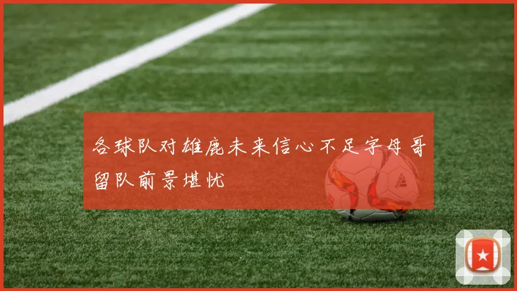 各球队对雄鹿未来信心不足字母哥留队前景堪忧
