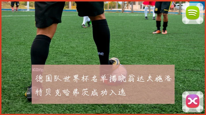 德国队世界杯名单揭晓翁达夫施洛特贝克哈弗茨成功入选