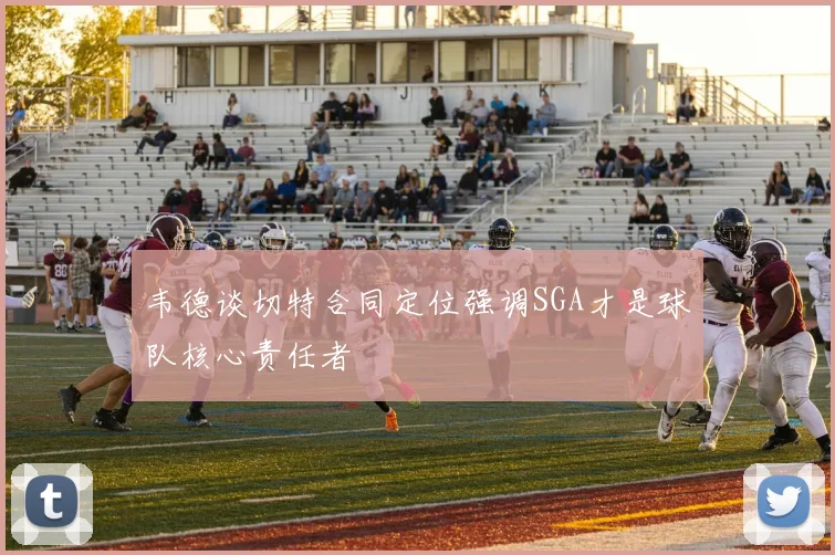 韦德谈切特合同定位强调SGA才是球队核心责任者