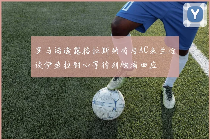 罗马诺透露格拉斯纳将与AC米兰洽谈伊劳拉耐心等待利物浦回应