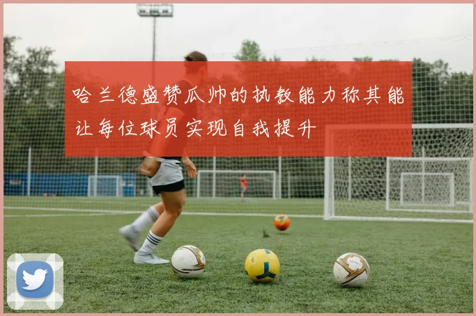 哈兰德盛赞瓜帅的执教能力称其能让每位球员实现自我提升
