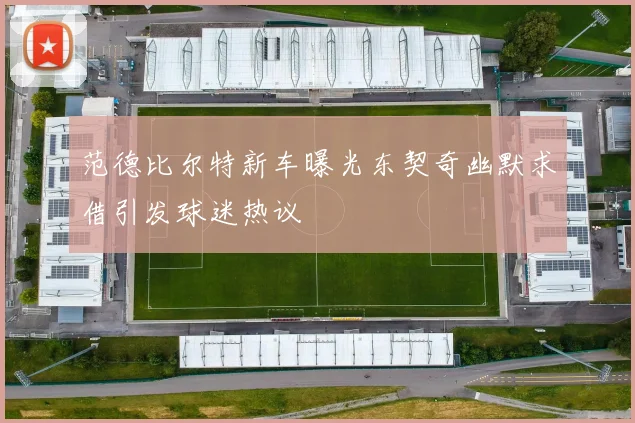 范德比尔特新车曝光东契奇幽默求借引发球迷热议