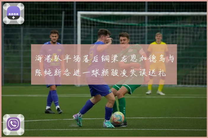 海港队半场落后铜梁龙恩加德乌与陈纯新各进一球颜骏凌失误送礼