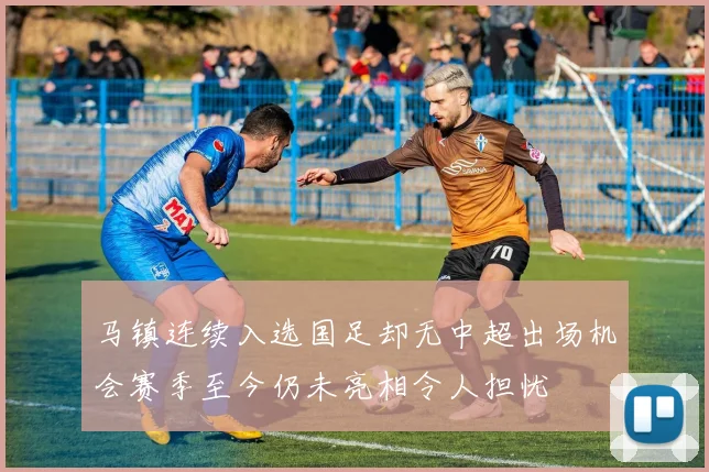 马镇连续入选国足却无中超出场机会赛季至今仍未亮相令人担忧