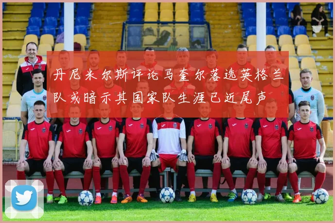 丹尼米尔斯评论马奎尔落选英格兰队或暗示其国家队生涯已近尾声