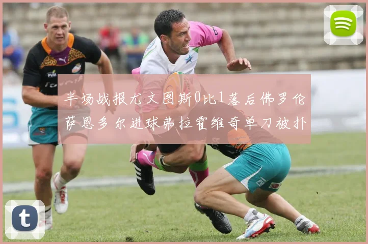 半场战报尤文图斯0比1落后佛罗伦萨恩多尔进球弗拉霍维奇单刀被扑救