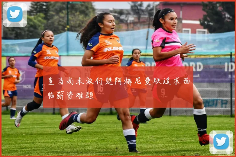 皇马尚未放行楚阿梅尼曼联追求面临薪资难题