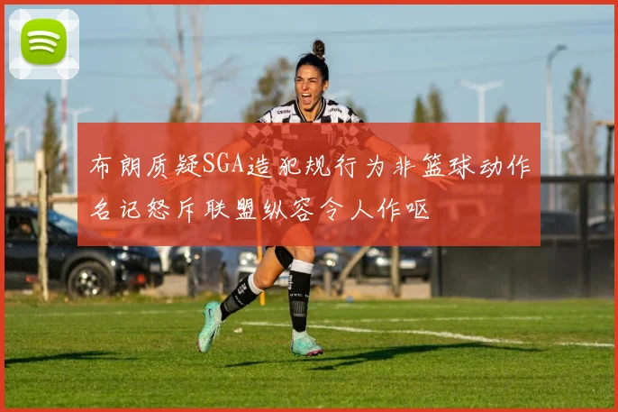 布朗质疑SGA造犯规行为非篮球动作名记怒斥联盟纵容令人作呕