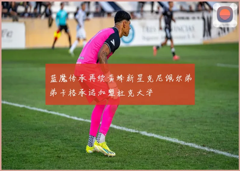 蓝魔传承再续黄蜂新星克尼佩尔弟弟卡格承诺加盟杜克大学
