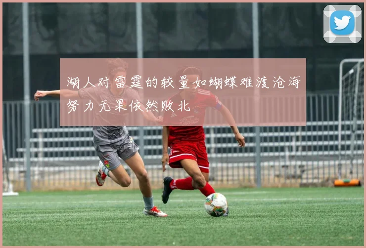 湖人对雷霆的较量如蝴蝶难渡沧海努力无果依然败北