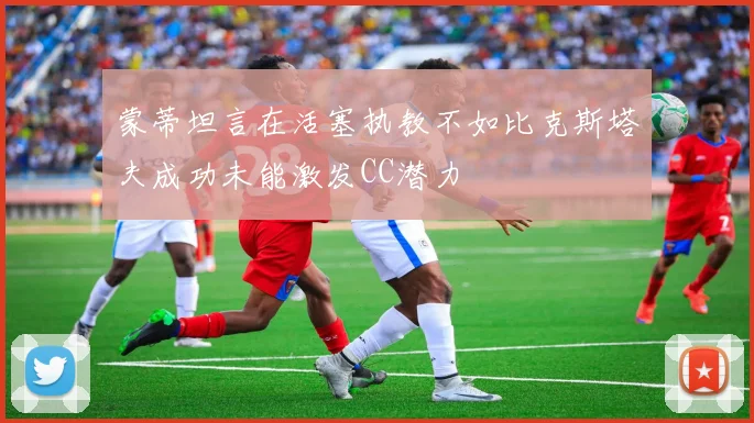 蒙蒂坦言在活塞执教不如比克斯塔夫成功未能激发CC潜力