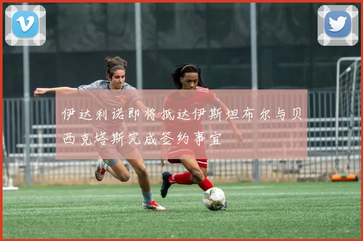 伊达利诺即将抵达伊斯坦布尔与贝西克塔斯完成签约事宜